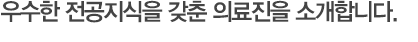 우수한 전문지식을 갖춘 의료진을 소개합니다.
