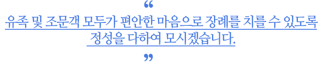 유족 및 조문객 모두가 편안한 마음으로 장례를 치를 수 있도록 정성을 다하여 모시겠습니다.