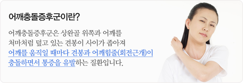 어깨충돌증후군이란? 어깨충돌증후군은 상완골 위쪽과 어깨를 처마처럼 덮고 있는 견봉이 사이가 좁아져 어깨를 움직일 때마다 견봉과 어깨힘줄(회전근개)이 충돌하면서 통증을 유발하는 질환입니다.